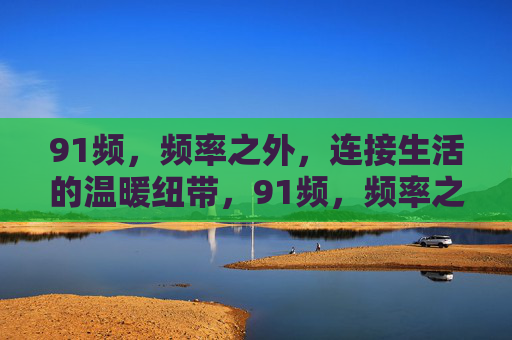 91频,频率之外,连接生活的温暖纽带,91频,频率之外,连接生活的温暖纽带 91频,频率之外,连接生活的温暖纽带,91频,频率之外,连接生活的温暖纽带