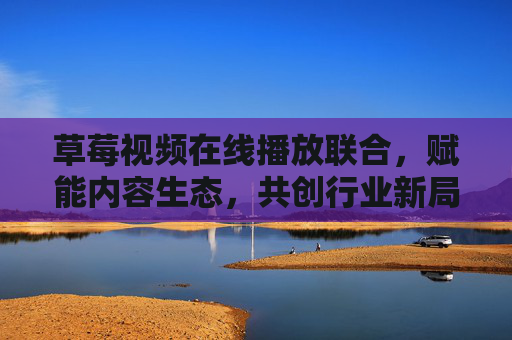 草莓视频在线播放联合,赋能内容生态,共创行业新局,草莓视频在线播放联合,赋能内容生态,共创行业新局 草莓视频在线播放联合,赋能内容生态,共创行业新局,草莓视频在线播放联合,赋能内容生态,共创行业新局