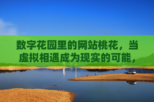 数字花园里的网站桃花,当虚拟相遇成为现实的可能,数字花园里的网站桃花,虚拟相遇成现实的可能 数字花园里的网站桃花,当虚拟相遇成为现实的可能,数字花园里的网站桃花,虚拟相遇成现实的可能