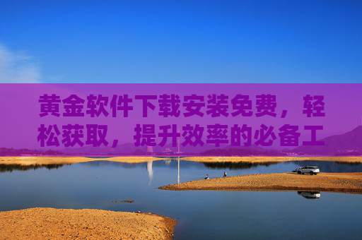 黄金软件下载安装免费，轻松获取，提升效率的必备工具，黄金软件下载安装免费，轻松获取，提升效率的必备工具
