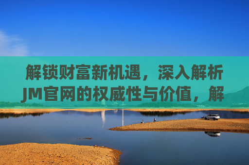 解锁财富新机遇，深入解析JM官网的权威性与价值，解锁财富新机遇，深入解析JM官网的权威性与价值