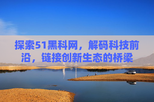 探索51黑科网,解码科技前沿,链接创新生态的桥梁 探索51黑科网,解码科技前沿,链接创新生态的桥梁