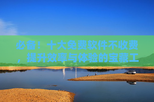 必备!十大免费软件不收费,提升效率与体验的宝藏工具,必备!十大免费软件不收费,提升效率与体验的宝藏工具 必备!十大免费软件不收费,提升效率与体验的宝藏工具,必备!十大免费软件不收费,提升效率与体验的宝藏工具