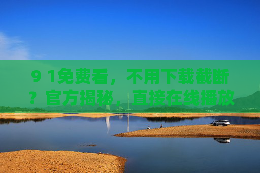 9 1免费看,不用下载截断?官方揭秘,直接在线播放的秘诀!91免费看不用下载?官方揭秘直接在线播放的秘诀 9 1免费看,不用下载截断?官方揭秘,直接在线播放的秘诀!91免费看不用下载?官方揭秘直接在线播放的秘诀
