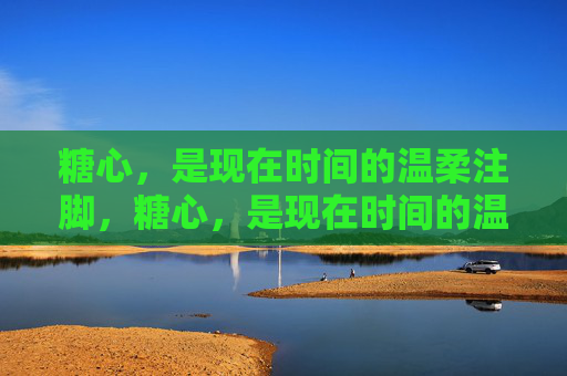 糖心,是现在时间的温柔注脚,糖心,是现在时间的温柔注脚 糖心,是现在时间的温柔注脚,糖心,是现在时间的温柔注脚