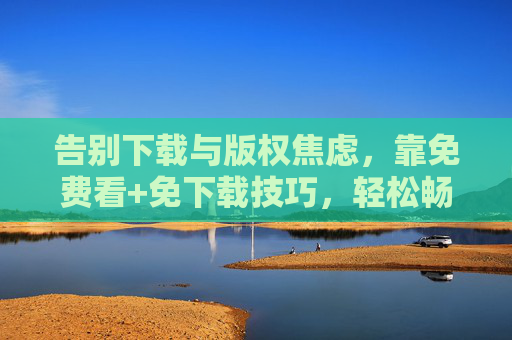 告别下载与版权焦虑,靠免费看+免下载技巧,轻松畅享视频内容,告别下载与版权焦虑,靠免费看+免下载技巧,轻松畅享视频内容 告别下载与版权焦虑,靠免费看+免下载技巧,轻松畅享视频内容,告别下载与版权焦虑,靠免费看+免下载技巧,轻松畅享视频内容