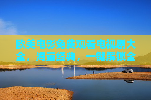 欧美电影免费观看电视剧大全,海量经典,一键解锁全球影视盛宴,欧美电影免费观看电视剧大全,海量经典,一键解锁全球影视盛宴 欧美电影免费观看电视剧大全,海量经典,一键解锁全球影视盛宴,欧美电影免费观看电视剧大全,海量经典,一键解锁全球影视盛宴