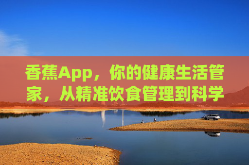 香蕉App,你的健康生活管家,从精准饮食管理到科学养生全方案,香蕉App,你的健康生活管家,从精准饮食管理到科学养生全方案 香蕉App,你的健康生活管家,从精准饮食管理到科学养生全方案,香蕉App,你的健康生活管家,从精准饮食管理到科学养生全方案