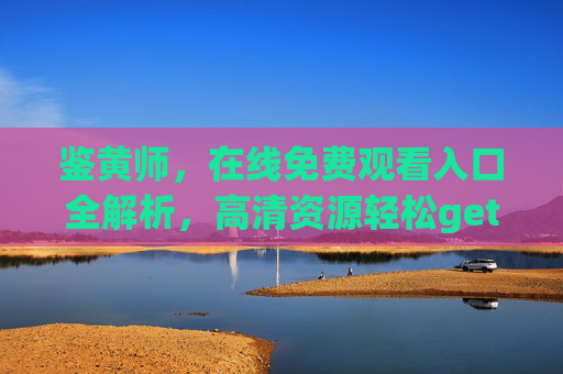 鉴黄师，在线免费观看入口全解析，高清资源轻松get，追剧体验升级！鉴黄师在线免费观看入口全解析，高清资源轻松get，追剧体验升级！