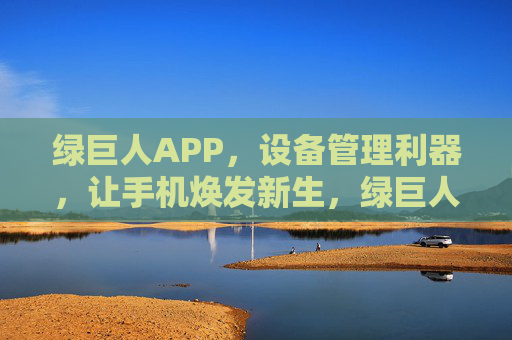 绿巨人APP,设备管理利器,让手机焕发新生,绿巨人APP,设备管理利器,让手机焕发新生 绿巨人APP,设备管理利器,让手机焕发新生,绿巨人APP,设备管理利器,让手机焕发新生