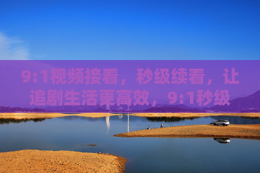 9:1视频接看,秒级续看,让追剧生活更高效,9:1秒级续看,高效追剧,让追剧生活更高效 9:1视频接看,秒级续看,让追剧生活更高效,9:1秒级续看,高效追剧,让追剧生活更高效
