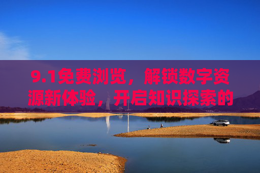 9.1免费浏览，解锁数字资源新体验，开启知识探索的免费之旅，1免费浏览，解锁数字资源新体验，开启知识探索的免费之旅