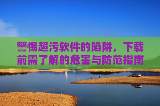 警惕超污软件的陷阱，下载前需了解的危害与防范指南，警惕超污软件的陷阱，下载前需了解的危害与防范指南