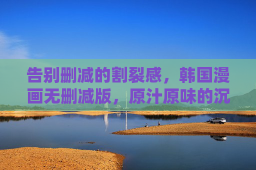 告别删减的割裂感,韩国漫画无删减版,原汁原味的沉浸式阅读之旅,无删减韩国漫画,告别割裂感,沉浸式原汁原味阅读之旅 告别删减的割裂感,韩国漫画无删减版,原汁原味的沉浸式阅读之旅,无删减韩国漫画,告别割裂感,沉浸式原汁原味阅读之旅