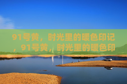 91号黄,时光里的暖色印记,91号黄,时光里的暖色印记 91号黄,时光里的暖色印记,91号黄,时光里的暖色印记