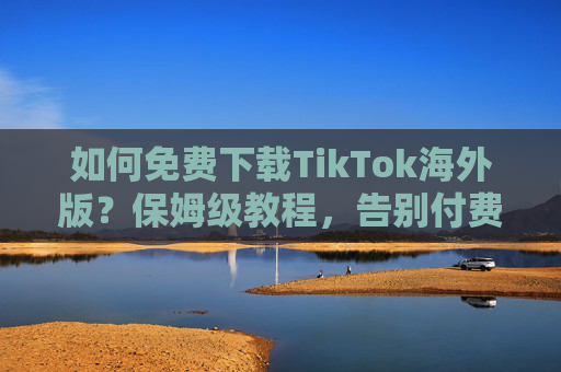 如何免费下载TikTok海外版?保姆级教程,告别付费烦恼,保姆级教程,免费下载TikTok海外版,告别付费烦恼 如何免费下载TikTok海外版?保姆级教程,告别付费烦恼,保姆级教程,免费下载TikTok海外版,告别付费烦恼