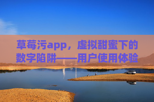 草莓污app,虚拟甜蜜下的数字陷阱——用户使用体验与潜在风险深度剖析,草莓污app,虚拟甜蜜下的数字陷阱——用户使用体验与潜在风险深度剖析 草莓污app,虚拟甜蜜下的数字陷阱——用户使用体验与潜在风险深度剖析,草莓污app,虚拟甜蜜下的数字陷阱——用户使用体验与潜在风险深度剖析