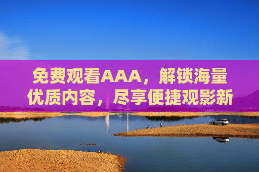 免费观看AAA,解锁海量优质内容,尽享便捷观影新体验,免费观看AAA,解锁海量优质内容,尽享便捷观影新体验 免费观看AAA,解锁海量优质内容,尽享便捷观影新体验,免费观看AAA,解锁海量优质内容,尽享便捷观影新体验