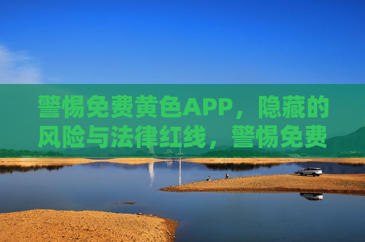 警惕免费黄色APP,隐藏的风险与法律红线,警惕免费黄色APP,隐藏的风险与法律红线 警惕免费黄色APP,隐藏的风险与法律红线,警惕免费黄色APP,隐藏的风险与法律红线