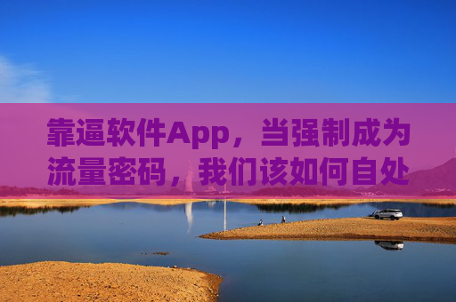 靠逼软件App,当强制成为流量密码,我们该如何自处?靠逼软件App,当强制成为流量密码,我们该如何自处? 靠逼软件App,当强制成为流量密码,我们该如何自处?靠逼软件App,当强制成为流量密码,我们该如何自处?