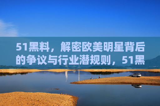 51黑料，解密欧美明星背后的争议与行业潜规则，51黑料，解密欧美明星背后的争议与行业潜规则