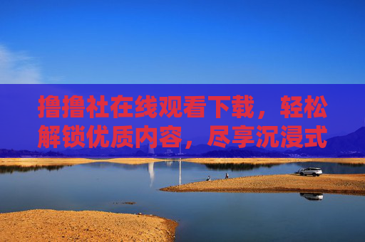 撸撸社在线观看下载,轻松解锁优质内容,尽享沉浸式观影体验,撸撸社在线观看下载,轻松解锁优质内容,尽享沉浸式观影体验 撸撸社在线观看下载,轻松解锁优质内容,尽享沉浸式观影体验,撸撸社在线观看下载,轻松解锁优质内容,尽享沉浸式观影体验