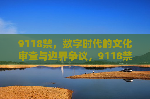 9118禁,数字时代的文化审查与边界争议,9118禁,数字时代的文化审查与边界争议 9118禁,数字时代的文化审查与边界争议,9118禁,数字时代的文化审查与边界争议