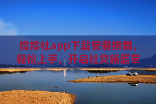 撸撸社app下载安装指南，轻松上手，开启社交新篇章，撸撸社app下载安装指南，轻松上手，开启社交新篇章