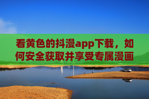看黄色的抖漫app下载,如何安全获取并享受专属漫画内容?抖漫app下载,如何安全获取并享受专属漫画内容? 看黄色的抖漫app下载,如何安全获取并享受专属漫画内容?抖漫app下载,如何安全获取并享受专属漫画内容?