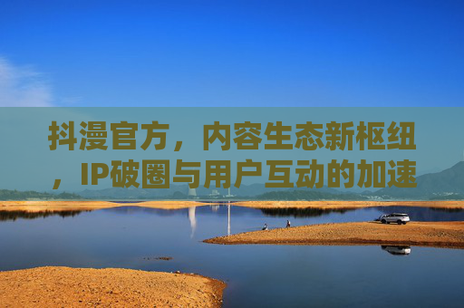 抖漫官方,内容生态新枢纽,IP破圈与用户互动的加速器,生态新枢纽,IP破圈与用户互动的加速器 抖漫官方,内容生态新枢纽,IP破圈与用户互动的加速器,生态新枢纽,IP破圈与用户互动的加速器