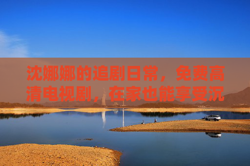 沈娜娜的追剧日常,免费高清电视剧,在家也能享受沉浸式观影乐趣,沈娜娜的追剧日常,免费高清电视剧,在家沉浸式观影乐趣 沈娜娜的追剧日常,免费高清电视剧,在家也能享受沉浸式观影乐趣,沈娜娜的追剧日常,免费高清电视剧,在家沉浸式观影乐趣