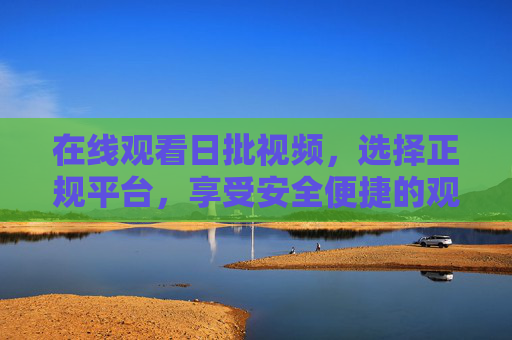 在线观看日批视频，选择正规平台，享受安全便捷的观影体验，选择正规平台观日批视频，享受安全便捷的观影体验