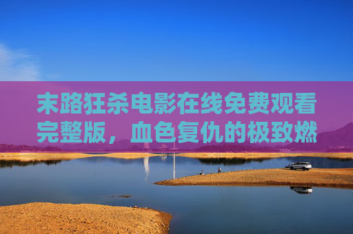 末路狂杀电影在线免费观看完整版,血色复仇的极致燃情,一触即发的生死对决,末路狂杀,血色复仇燃情上演,生死对决一触即发 末路狂杀电影在线免费观看完整版,血色复仇的极致燃情,一触即发的生死对决,末路狂杀,血色复仇燃情上演,生死对决一触即发