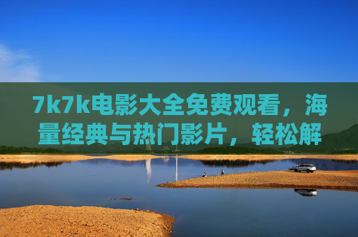 7k7k电影大全免费观看,海量经典与热门影片,轻松解锁电影世界,7k7k电影大全免费观看,海量经典与热门影片,轻松解锁电影世界 7k7k电影大全免费观看,海量经典与热门影片,轻松解锁电影世界,7k7k电影大全免费观看,海量经典与热门影片,轻松解锁电影世界