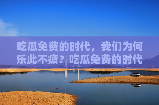 吃瓜免费的时代,我们为何乐此不疲?吃瓜免费的时代,我们为何乐此不疲? 吃瓜免费的时代,我们为何乐此不疲?吃瓜免费的时代,我们为何乐此不疲?