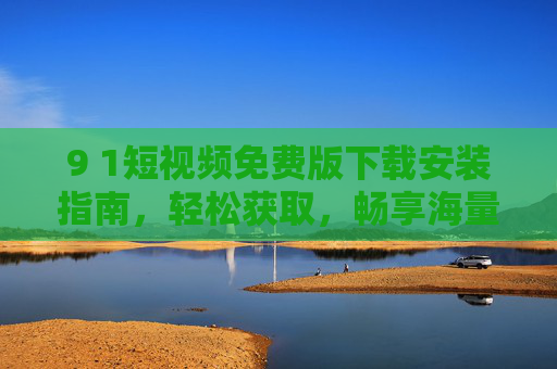 9 1短视频免费版下载安装指南,轻松获取,畅享海量精彩内容 9 1短视频免费版下载安装指南,轻松获取,畅享海量精彩内容