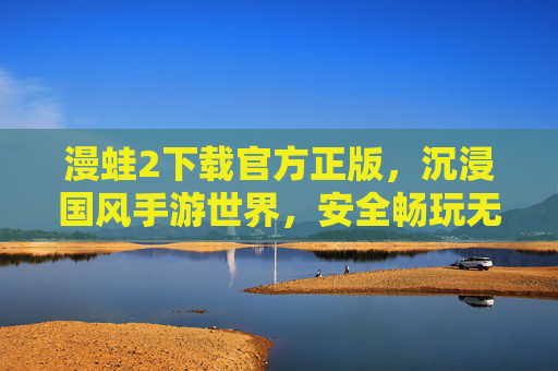 漫蛙2下载官方正版,沉浸国风手游世界,安全畅玩无忧体验,漫蛙2官方正版下载,沉浸国风手游世界,安全畅玩无忧体验 漫蛙2下载官方正版,沉浸国风手游世界,安全畅玩无忧体验,漫蛙2官方正版下载,沉浸国风手游世界,安全畅玩无忧体验