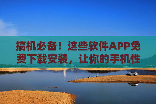 搞机必备!这些软件APP免费下载安装,让你的手机性能与体验升级!搞机必备!这些软件APP免费下载安装,让你的手机性能与体验升级! 搞机必备!这些软件APP免费下载安装,让你的手机性能与体验升级!搞机必备!这些软件APP免费下载安装,让你的手机性能与体验升级!