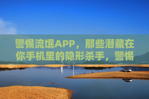 警惕流氓APP,那些潜藏在你手机里的隐形杀手,警惕流氓APP,那些潜藏在你手机里的隐形杀手 警惕流氓APP,那些潜藏在你手机里的隐形杀手,警惕流氓APP,那些潜藏在你手机里的隐形杀手