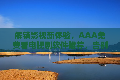 解锁影视新体验,AAA免费看电视剧软件推荐,告别广告与限速,畅享高清追剧!免费看电视剧软件推荐,告别广告与限速,解锁高清追剧新体验 解锁影视新体验,AAA免费看电视剧软件推荐,告别广告与限速,畅享高清追剧!免费看电视剧软件推荐,告别广告与限速,解锁高清追剧新体验