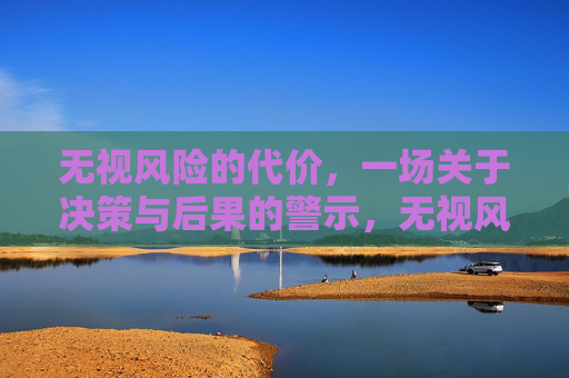 无视风险的代价,一场关于决策与后果的警示,无视风险的代价,一场关于决策与后果的警示 无视风险的代价,一场关于决策与后果的警示,无视风险的代价,一场关于决策与后果的警示