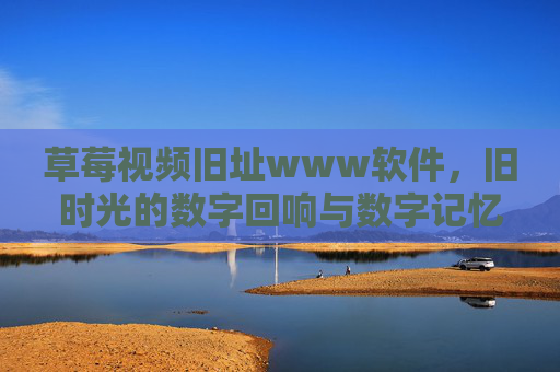 草莓视频旧址www软件,旧时光的数字回响与数字记忆的保存,草莓视频旧址软件,旧时光的数字回响与数字记忆的保存 草莓视频旧址www软件,旧时光的数字回响与数字记忆的保存,草莓视频旧址软件,旧时光的数字回响与数字记忆的保存
