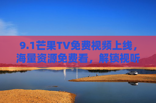 9.1芒果TV免费视频上线,海量资源免费看,解锁视听新体验,1芒果TV免费视频上线,海量资源免费看,解锁视听新体验 9.1芒果TV免费视频上线,海量资源免费看,解锁视听新体验,1芒果TV免费视频上线,海量资源免费看,解锁视听新体验