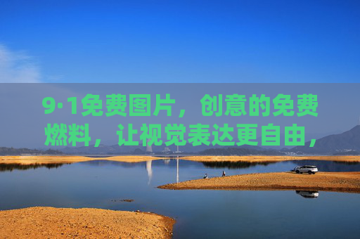 9·1免费图片，创意的免费燃料，让视觉表达更自由，9·1免费图片，创意的免费燃料，让视觉表达更自由