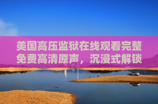 美国高压监狱在线观看完整免费高清原声,沉浸式解锁满天星美剧的惊悚与真实,美国高压监狱在线观看完整免费高清原声,沉浸式解锁满天星美剧的惊悚与真实 美国高压监狱在线观看完整免费高清原声,沉浸式解锁满天星美剧的惊悚与真实,美国高压监狱在线观看完整免费高清原声,沉浸式解锁满天星美剧的惊悚与真实