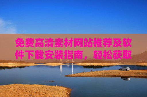 免费高清素材网站推荐及软件下载安装指南,轻松获取优质设计资源,免费高清素材网站推荐及软件下载安装指南,轻松获取优质设计资源 免费高清素材网站推荐及软件下载安装指南,轻松获取优质设计资源,免费高清素材网站推荐及软件下载安装指南,轻松获取优质设计资源