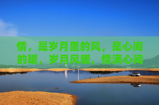 情,是岁月里的风,是心间的暖,岁月风暖,情满心间 情,是岁月里的风,是心间的暖,岁月风暖,情满心间