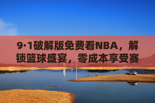 9·1破解版免费看NBA，解锁篮球盛宴，零成本享受赛事激情，9·1破解版免费看NBA，解锁篮球盛宴，零成本尽享赛事激情