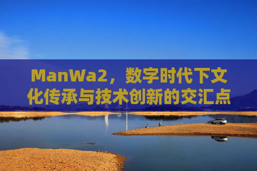 ManWa2,数字时代下文化传承与技术创新的交汇点,ManWa2,数字时代文化传承与技术创新的交汇点 ManWa2,数字时代下文化传承与技术创新的交汇点,ManWa2,数字时代文化传承与技术创新的交汇点