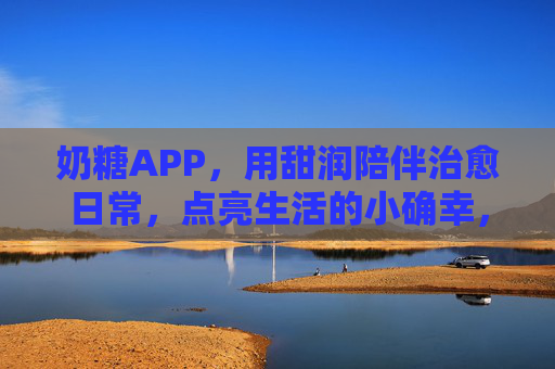 奶糖APP,用甜润陪伴治愈日常,点亮生活的小确幸,奶糖APP,用甜润陪伴治愈日常,点亮生活小确幸 奶糖APP,用甜润陪伴治愈日常,点亮生活的小确幸,奶糖APP,用甜润陪伴治愈日常,点亮生活小确幸